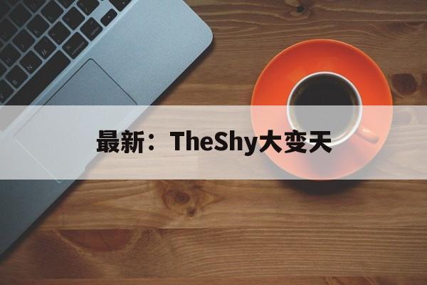 包含最新：TheShy大变天的词条|mg电子游戏官网