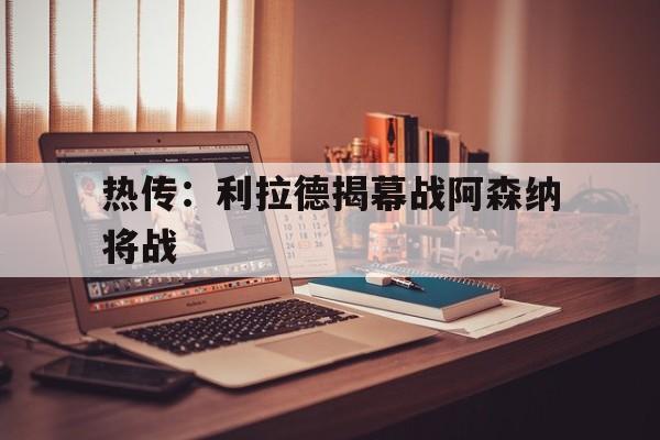 关于热传：利拉德揭幕战阿森纳将战的信息|电子游艺官网